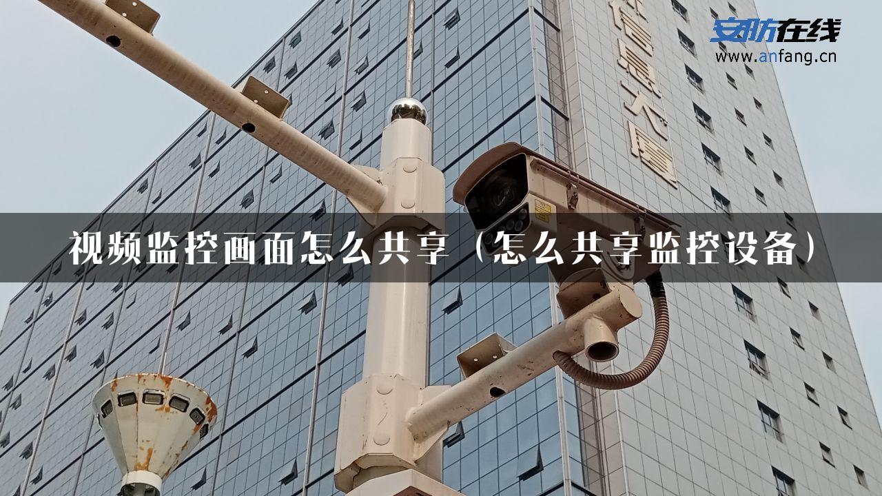 视频监控画面怎么共享（怎么共享监控设备）