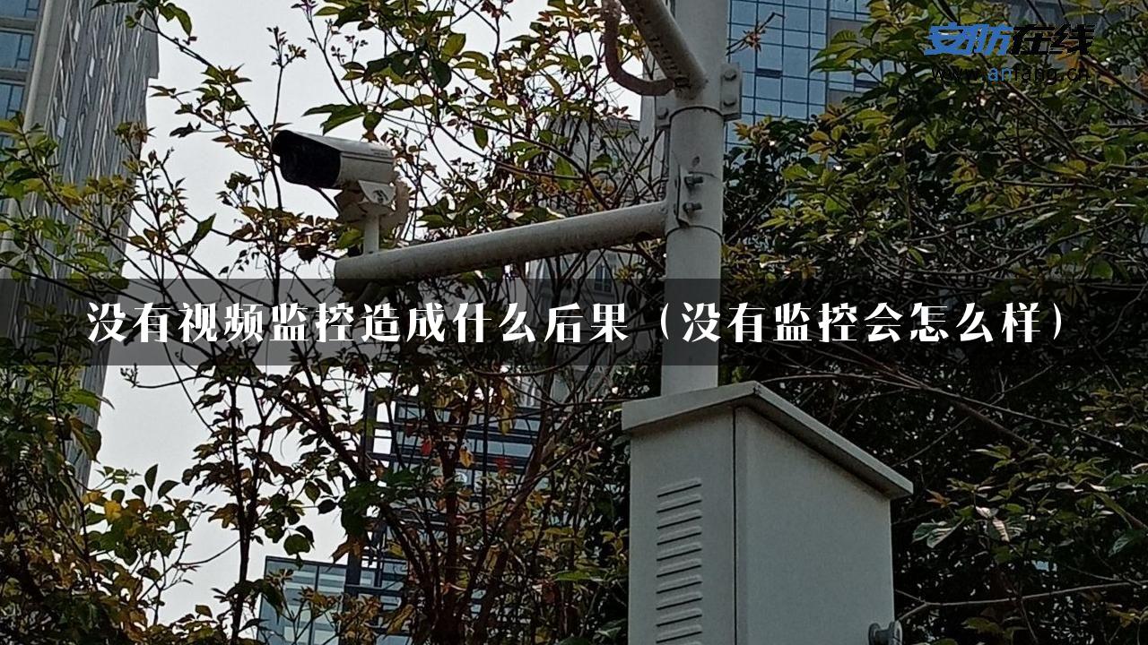 没有视频监控造成什么后果（没有监控会怎么样）