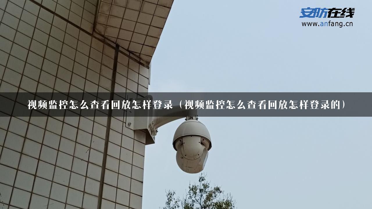 视频监控怎么查看回放怎样登录（视频监控怎么查看回放怎样登录的）