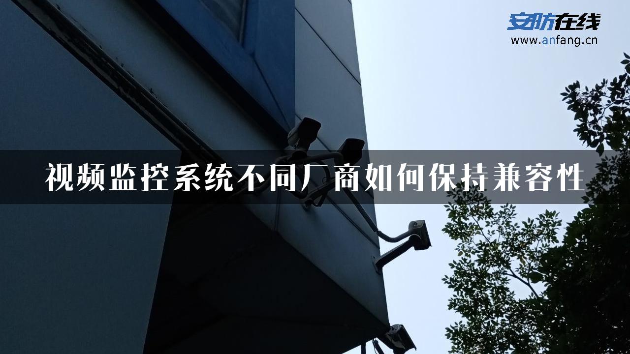 视频监控系统不同厂商如何保持兼容性