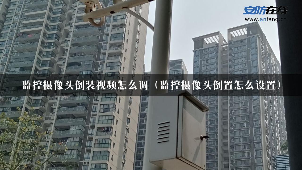 监控摄像头倒装视频怎么调（监控摄像头倒置怎么设置）