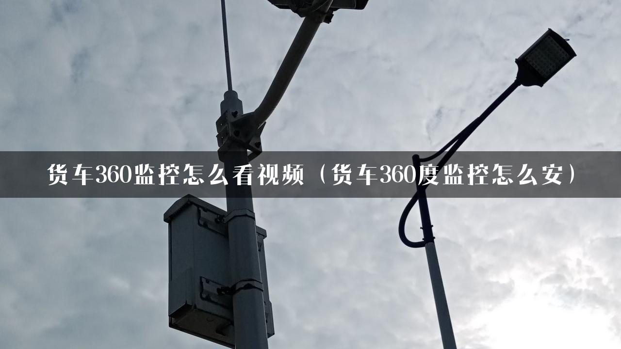 货车360监控怎么看视频（货车360度监控怎么安）