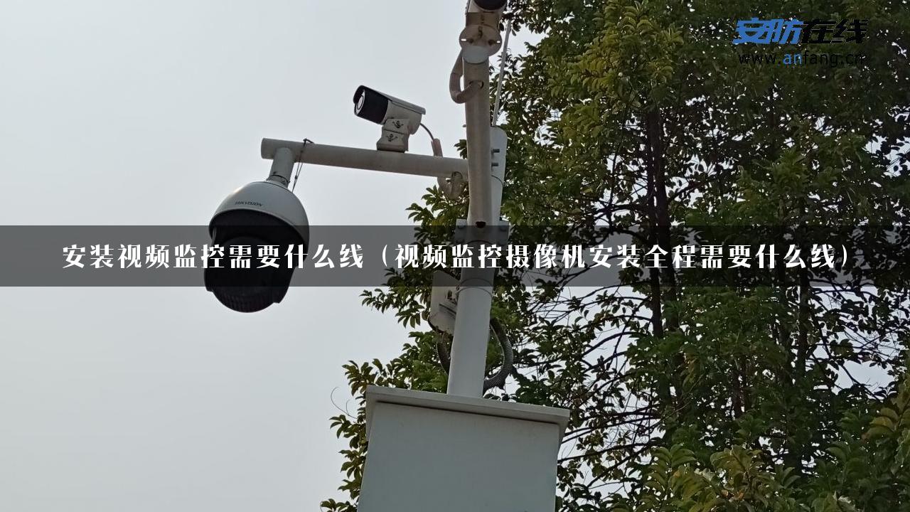 安装视频监控需要什么线（视频监控摄像机安装全程需要什么线）