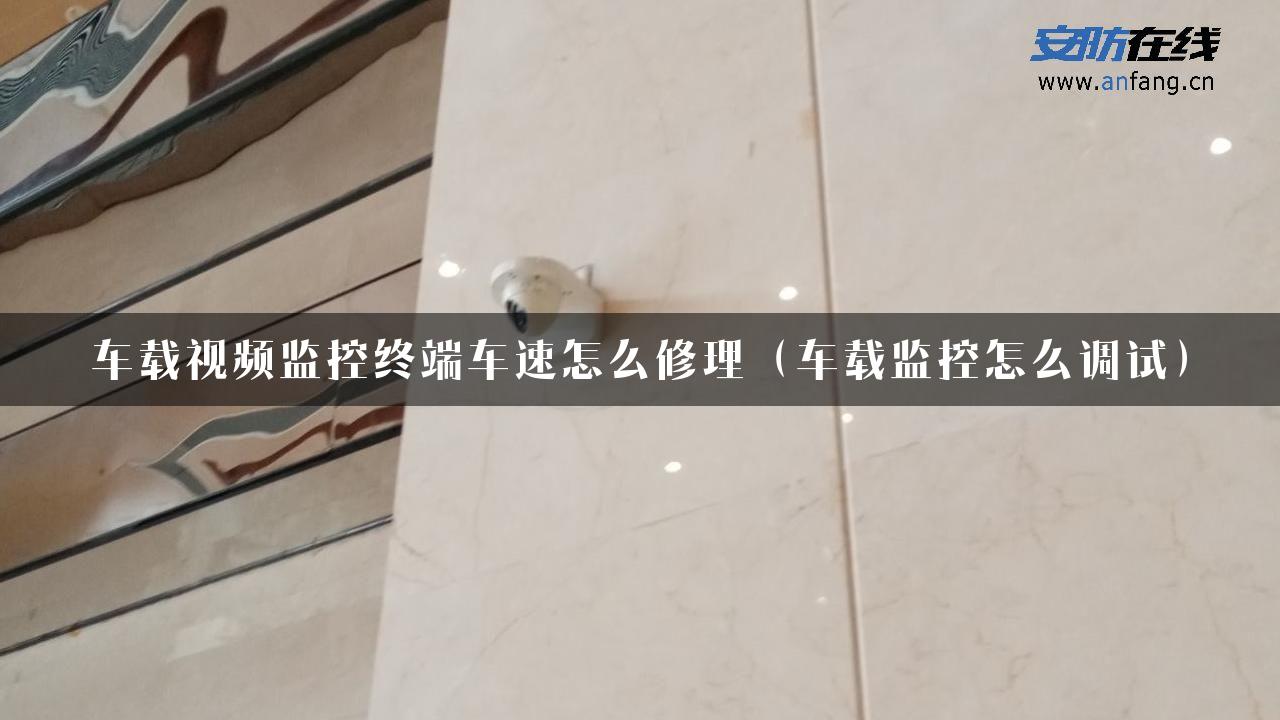 车载视频监控终端车速怎么修理（车载监控怎么调试）