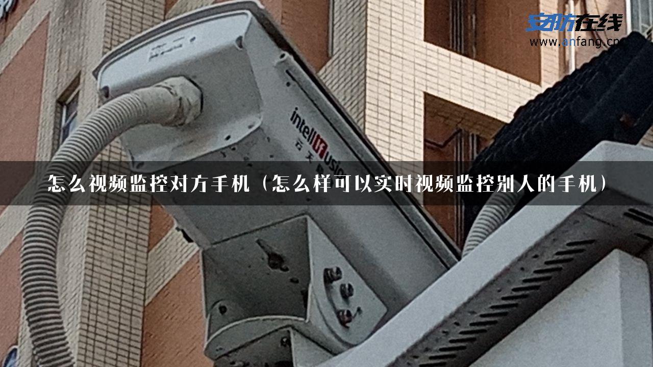 怎么视频监控对方手机（怎么样可以实时视频监控别人的手机）