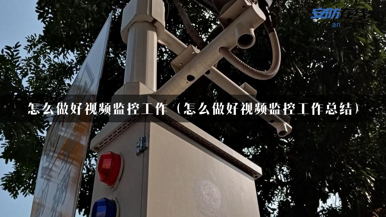 怎么做好视频监控工作（怎么做好视频监控工作总结）