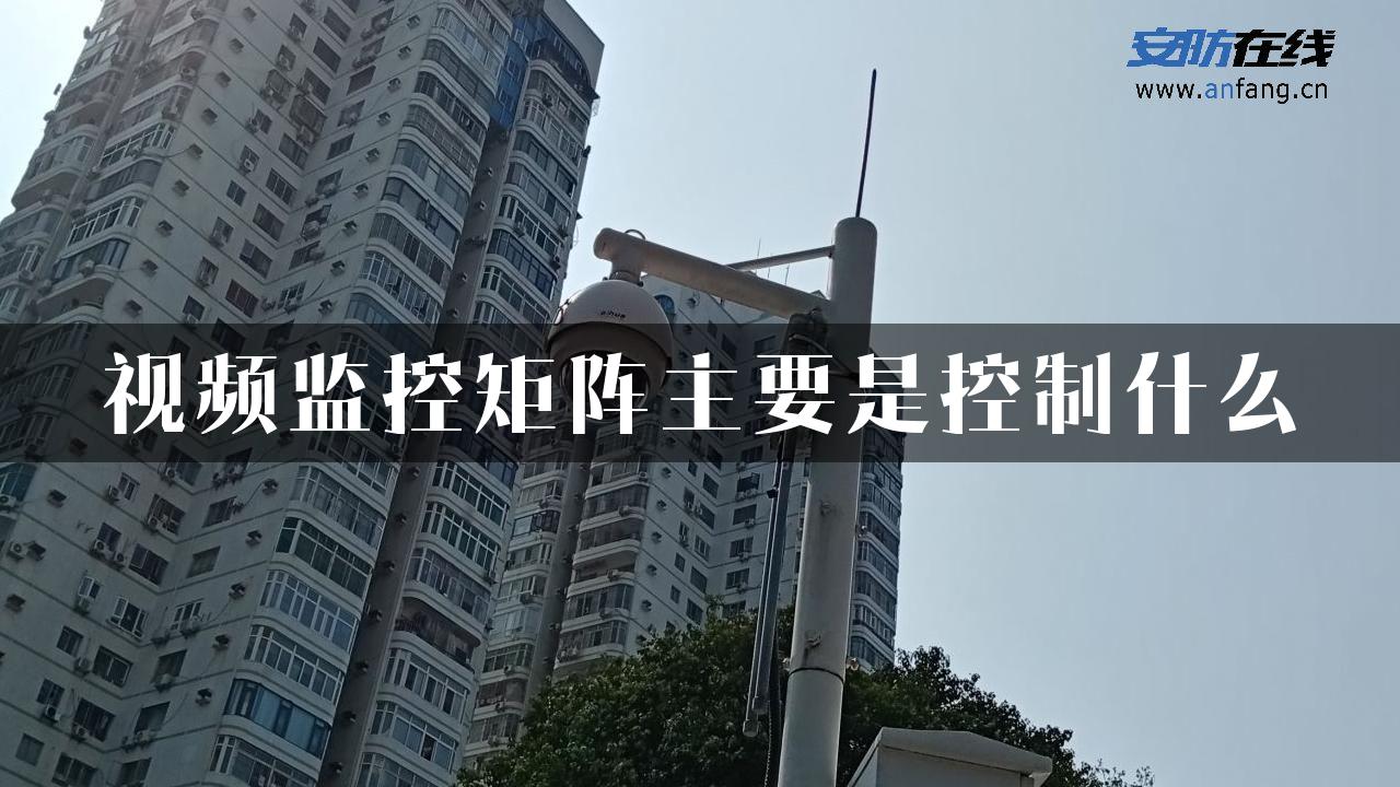 视频监控矩阵主要是控制什么