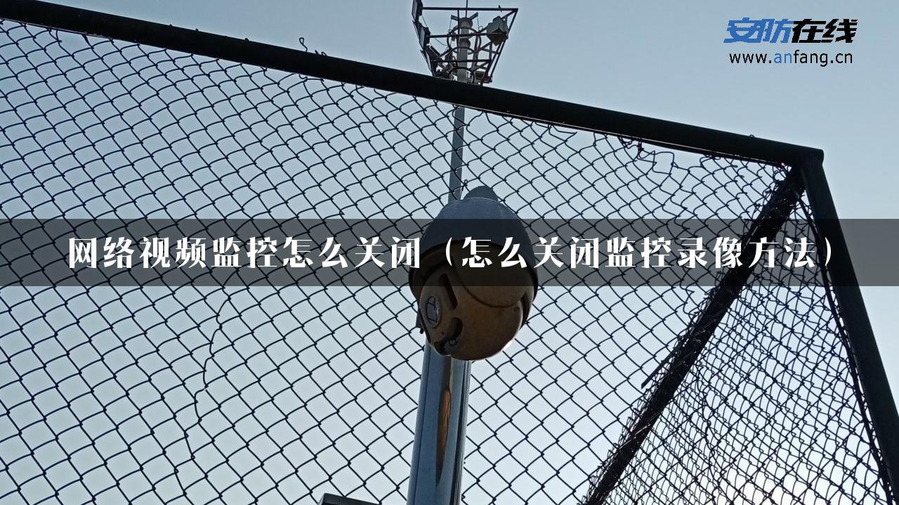 网络视频监控怎么关闭（怎么关闭监控录像方法）