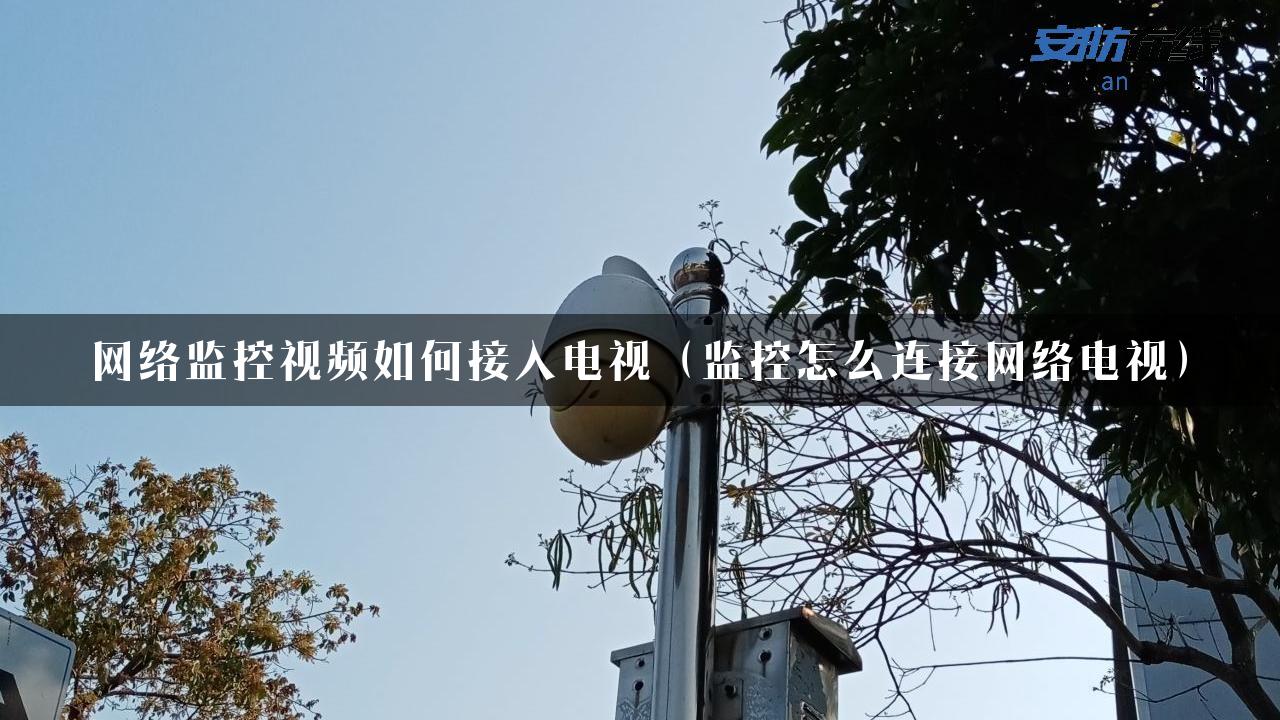 网络监控视频如何接入电视（监控怎么连接网络电视）