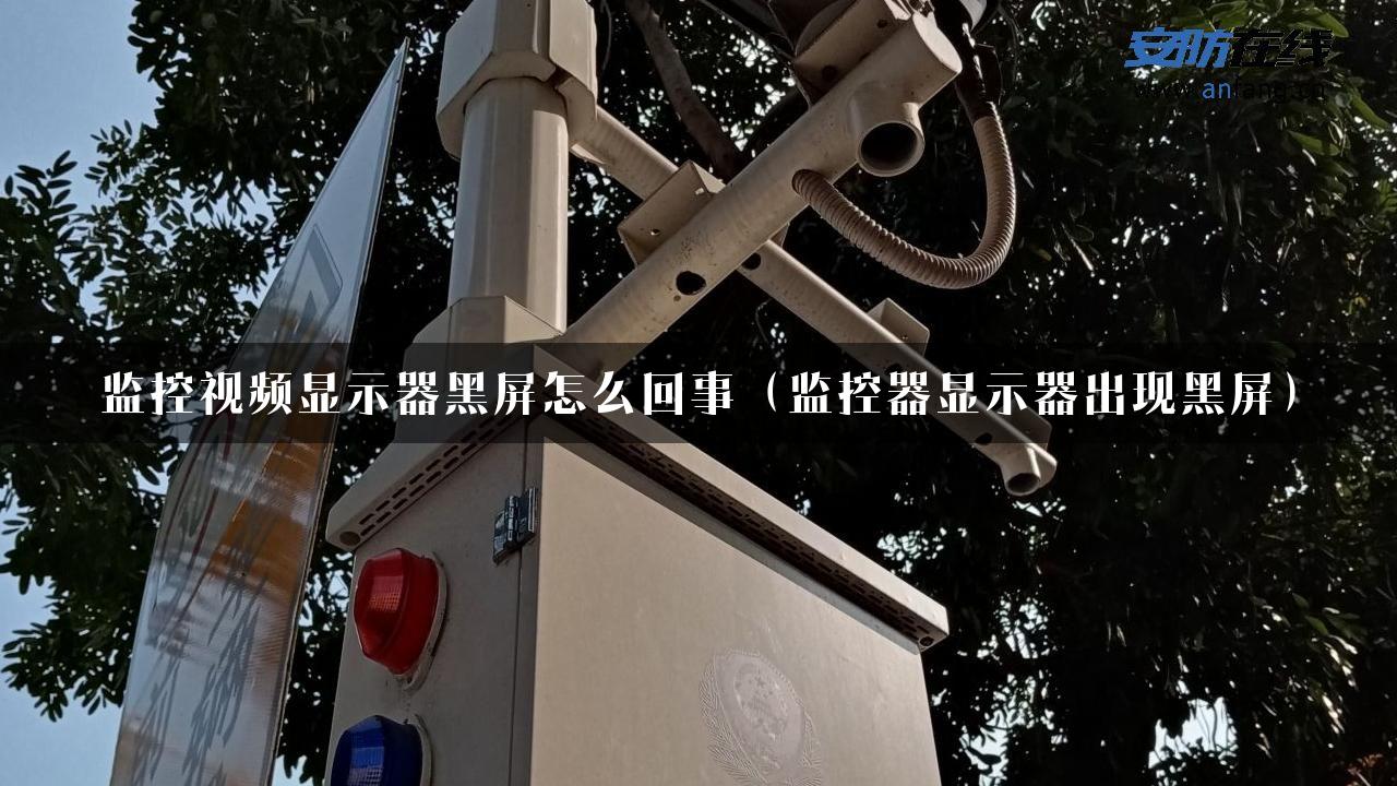 监控视频显示器黑屏怎么回事（监控器显示器出现黑屏）