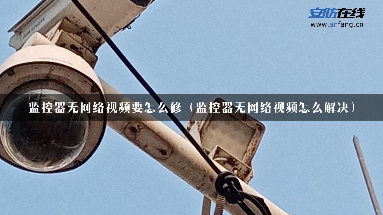 监控器无网络视频要怎么修（监控器无网络视频怎么解决）