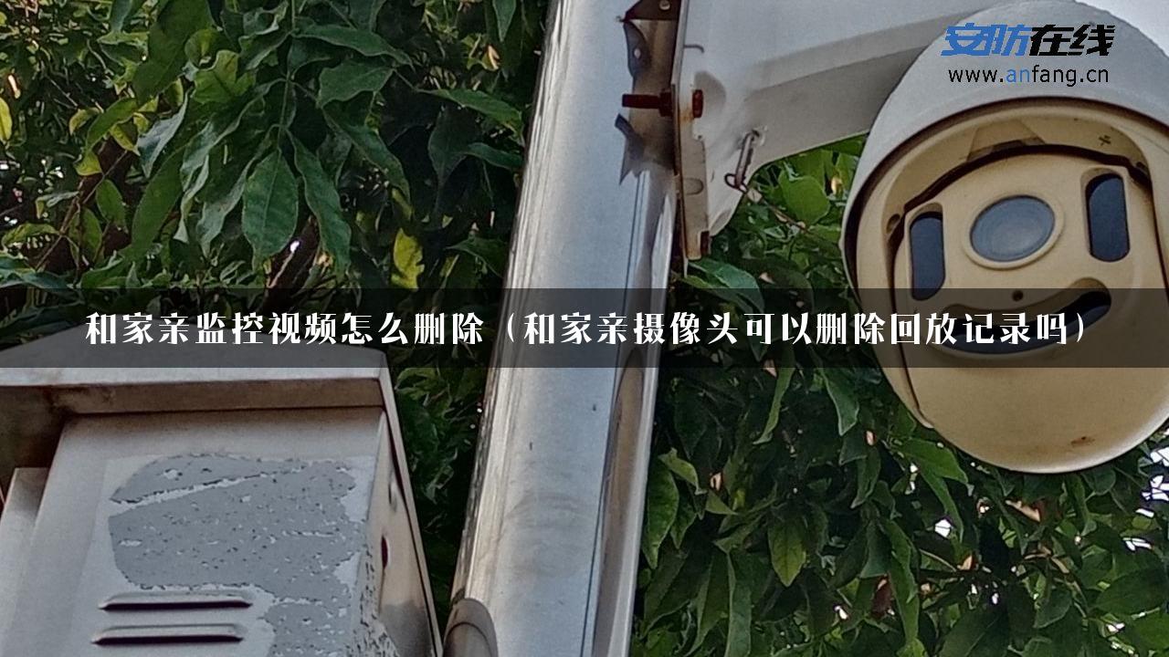 和家亲监控视频怎么删除（和家亲摄像头可以删除回放记录吗）