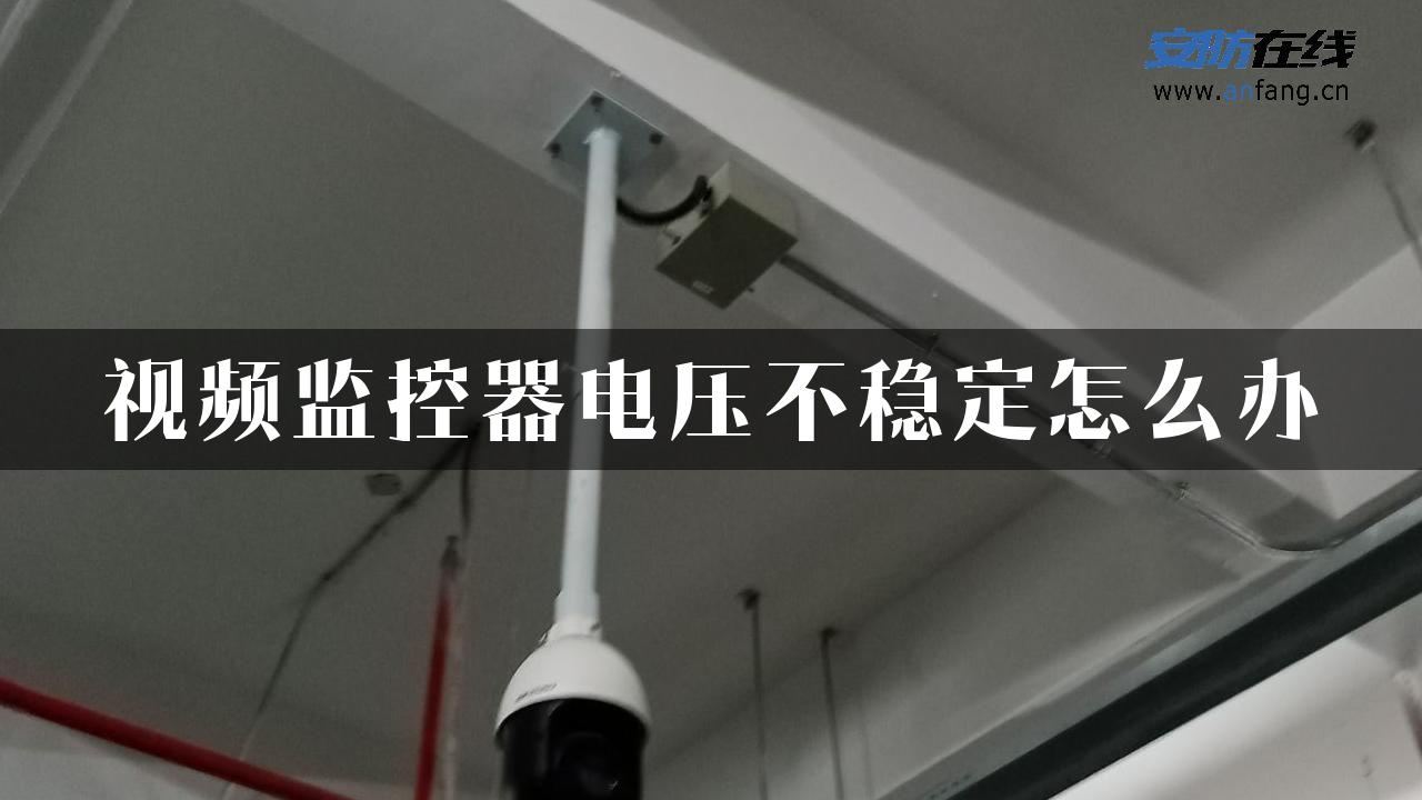 视频监控器电压不稳定怎么办