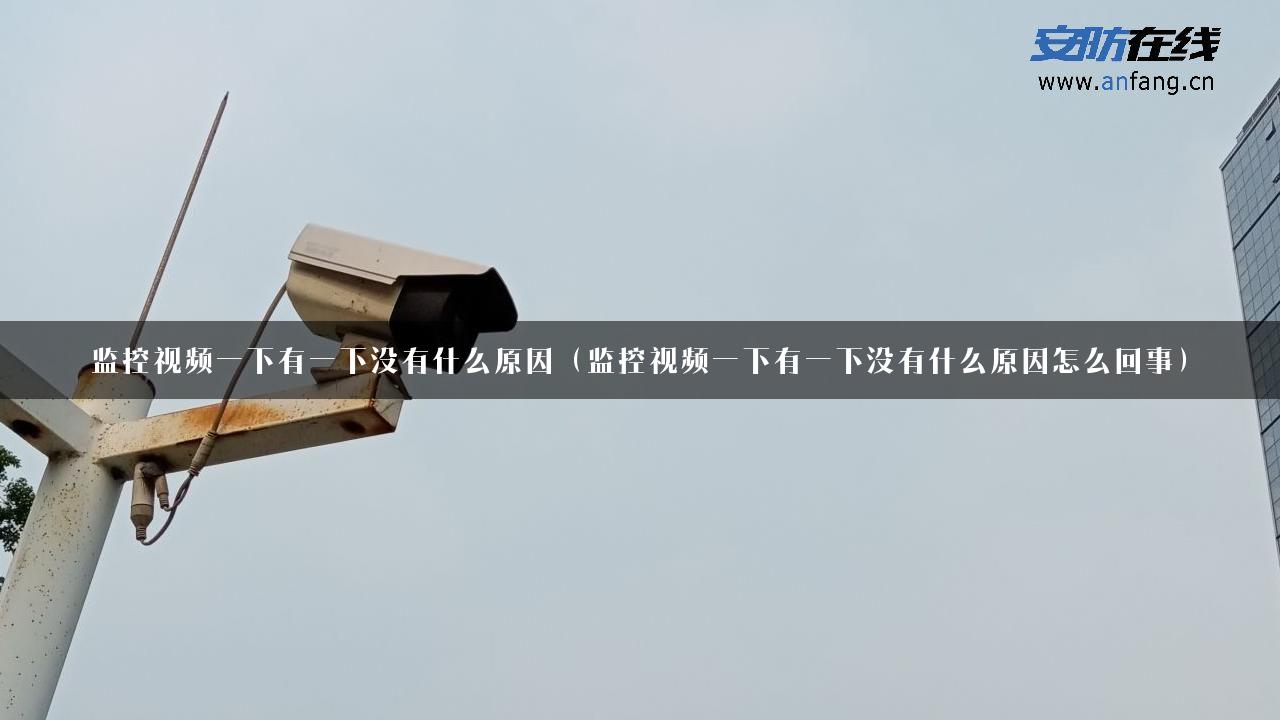 监控视频一下有一下没有什么原因（监控视频一下有一下没有什么原因怎么回事）