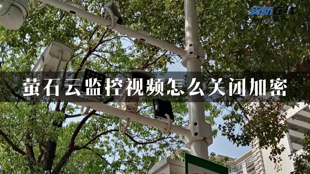 萤石云监控视频怎么关闭加密