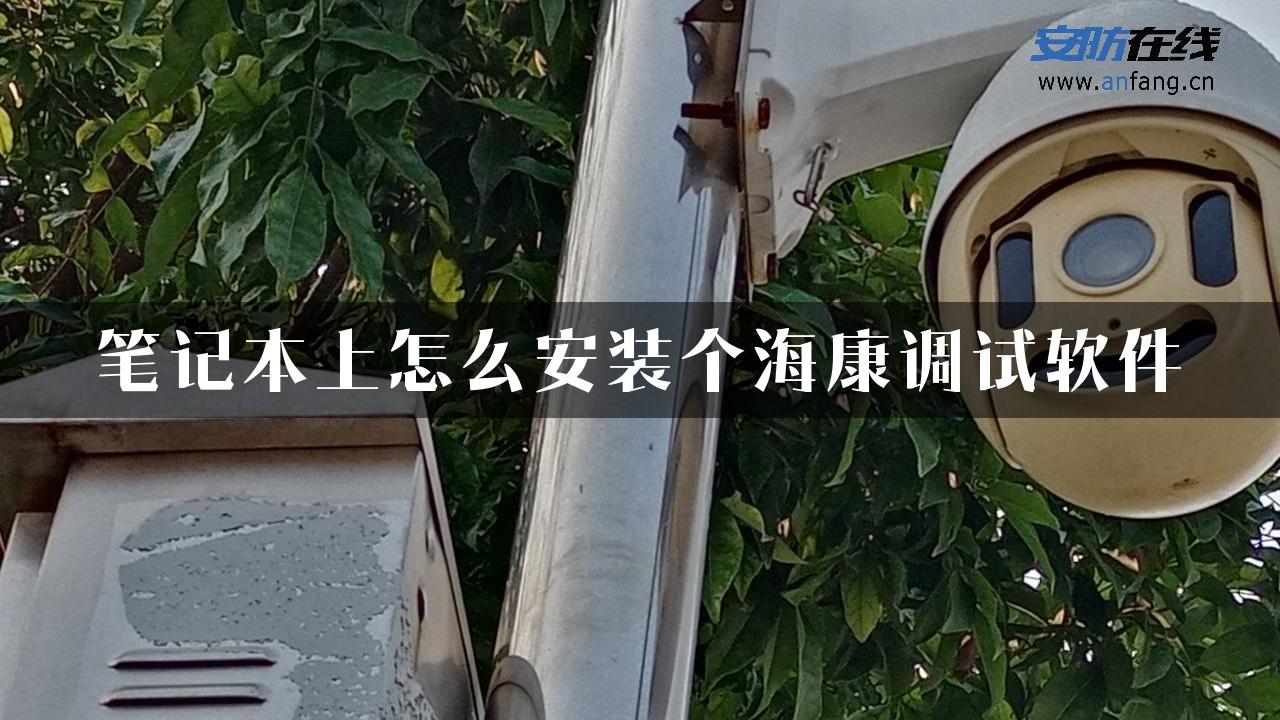 笔记本上怎么安装个海康调试软件