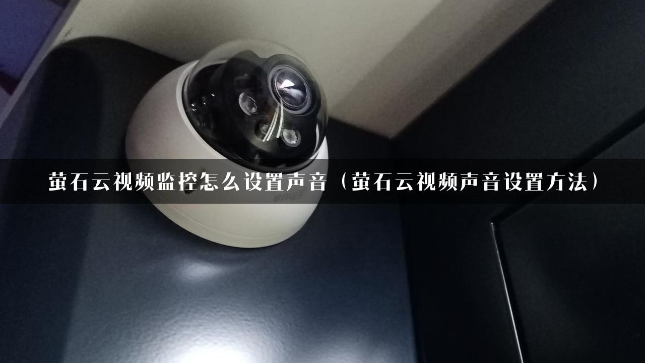 萤石云视频监控怎么设置声音（萤石云视频声音设置方法）