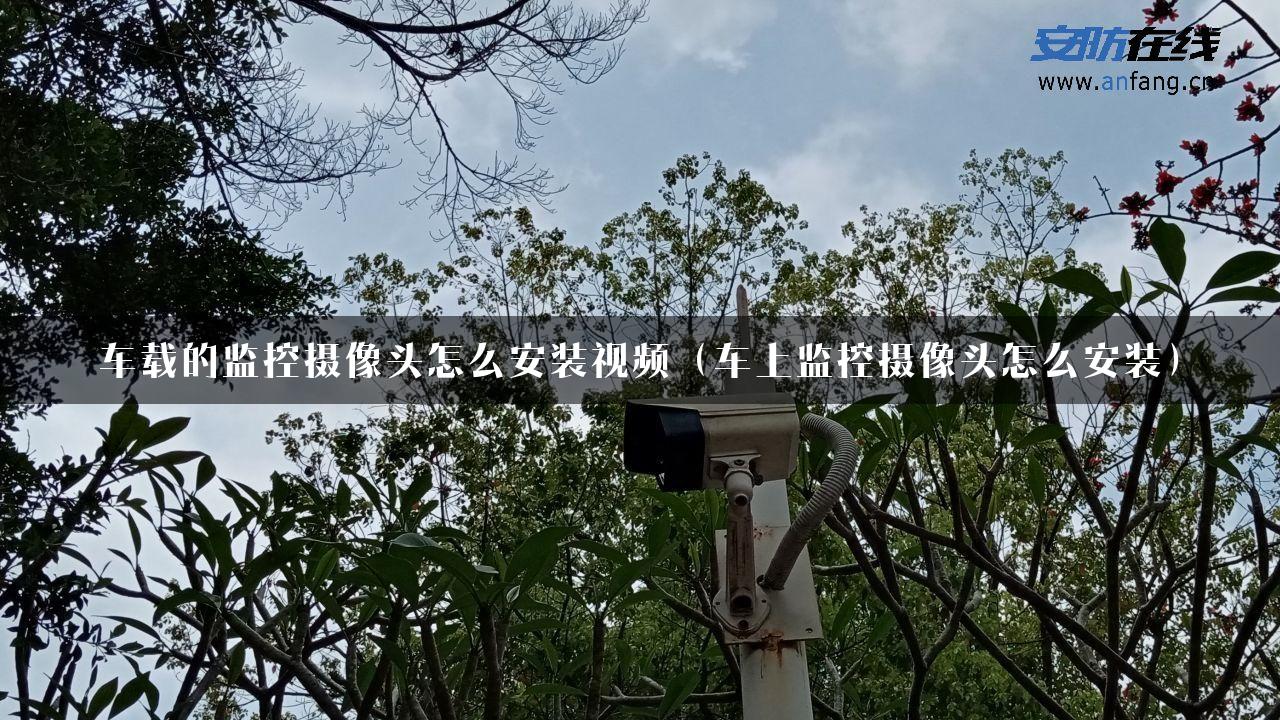 车载的监控摄像头怎么安装视频（车上监控摄像头怎么安装）