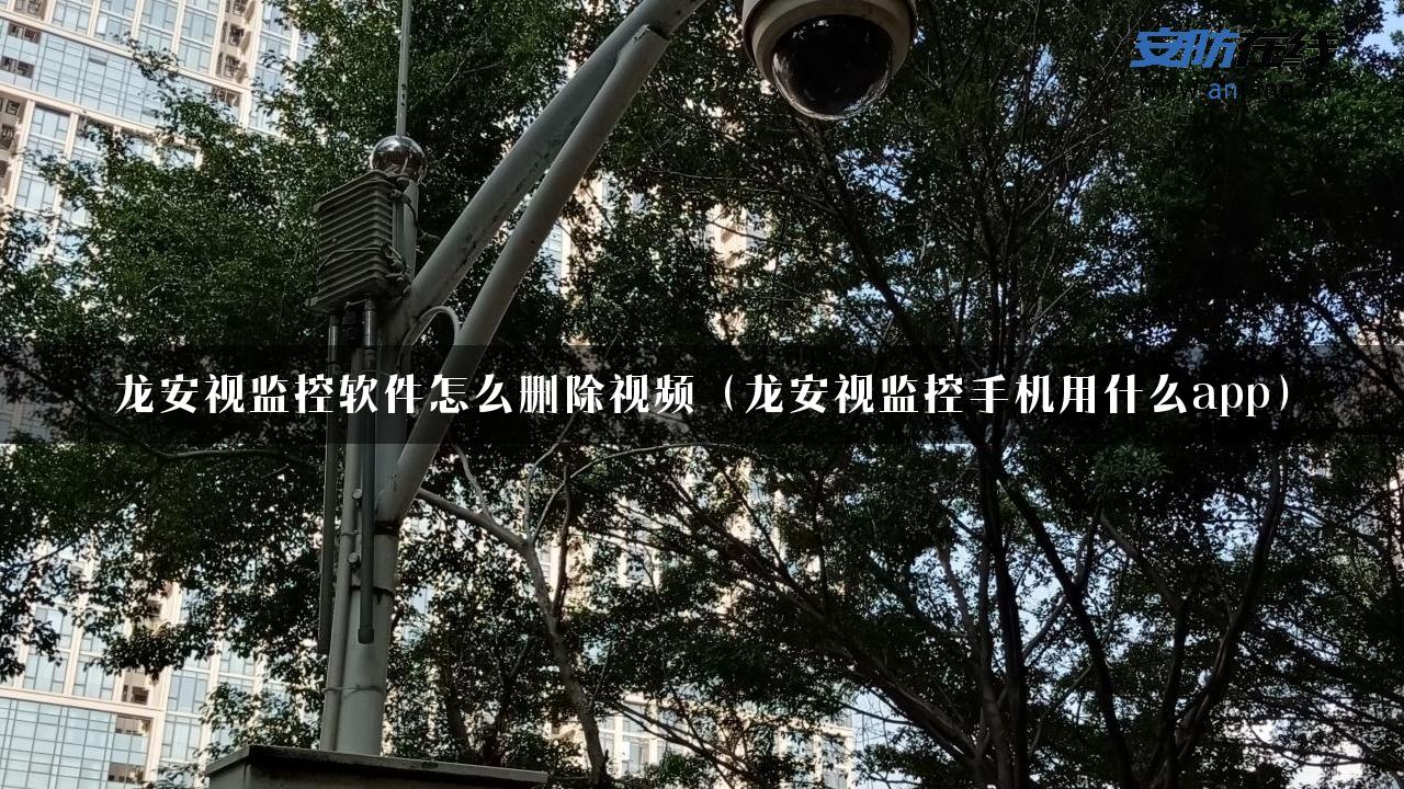 龙安视监控软件怎么删除视频（龙安视监控手机用什么app）