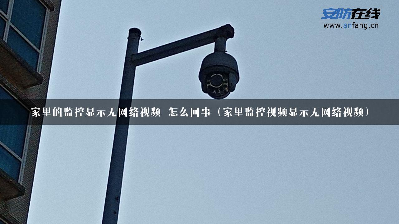 家里的监控显示无网络视频 怎么回事（家里监控视频显示无网络视频）