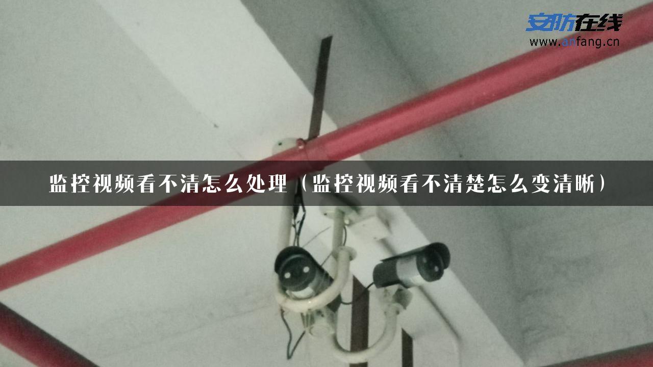 监控视频看不清怎么处理（监控视频看不清楚怎么变清晰）