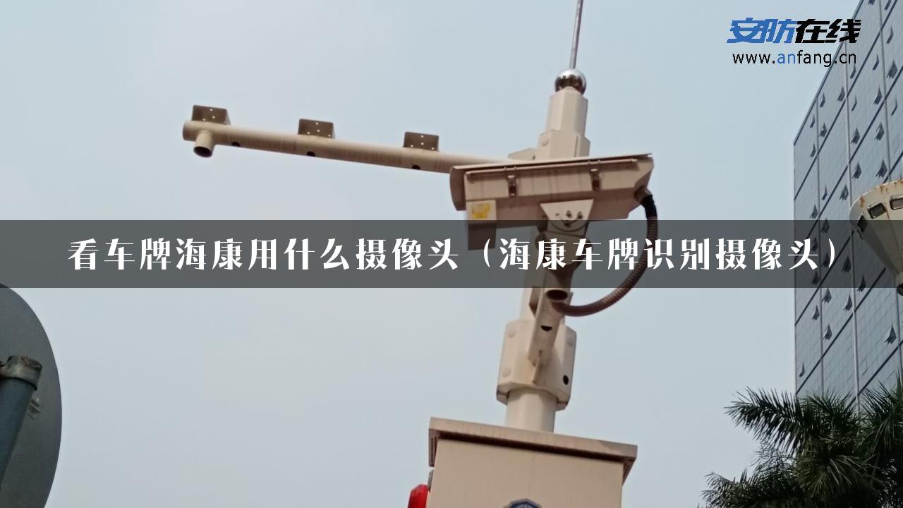 看车牌海康用什么摄像头（海康车牌识别摄像头）