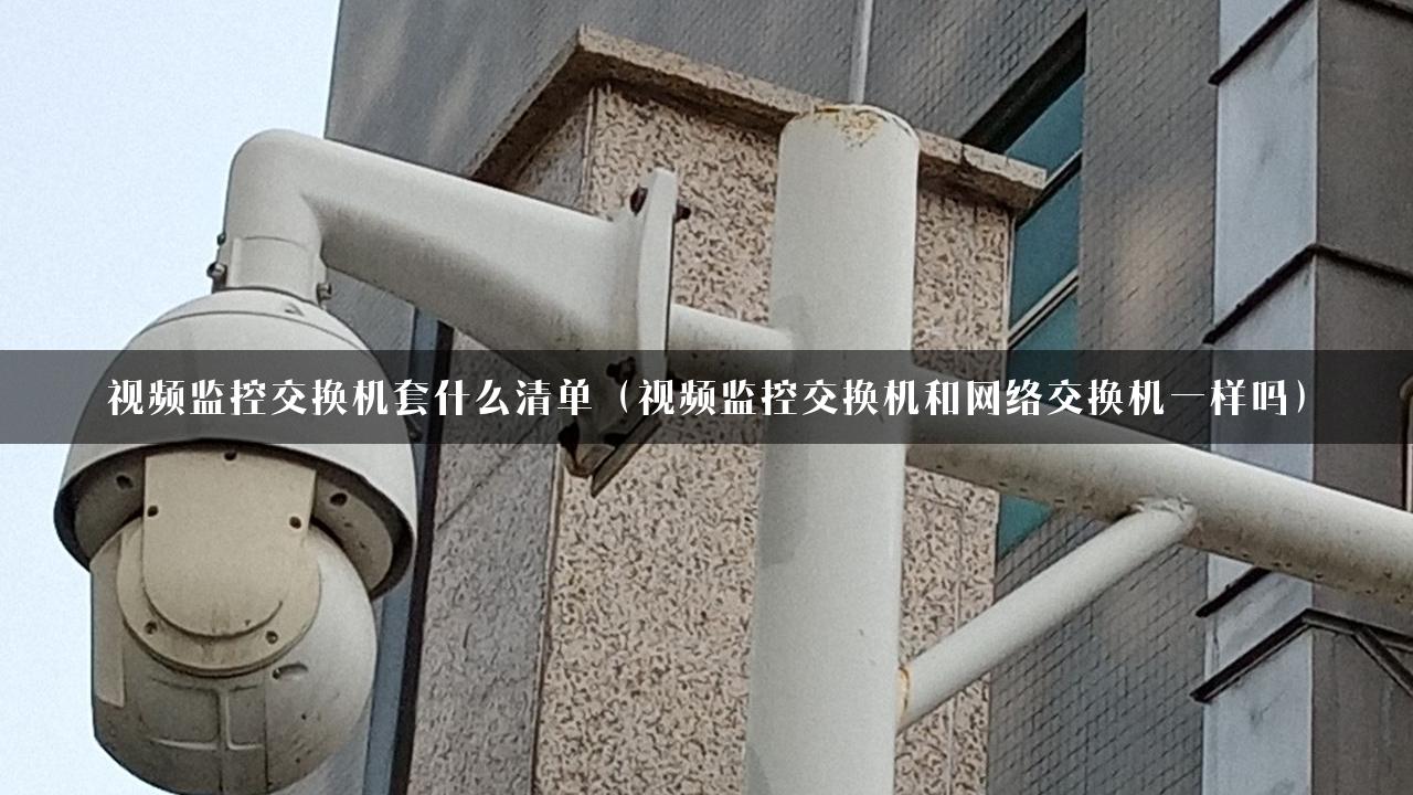 视频监控交换机套什么清单（视频监控交换机和网络交换机一样吗）