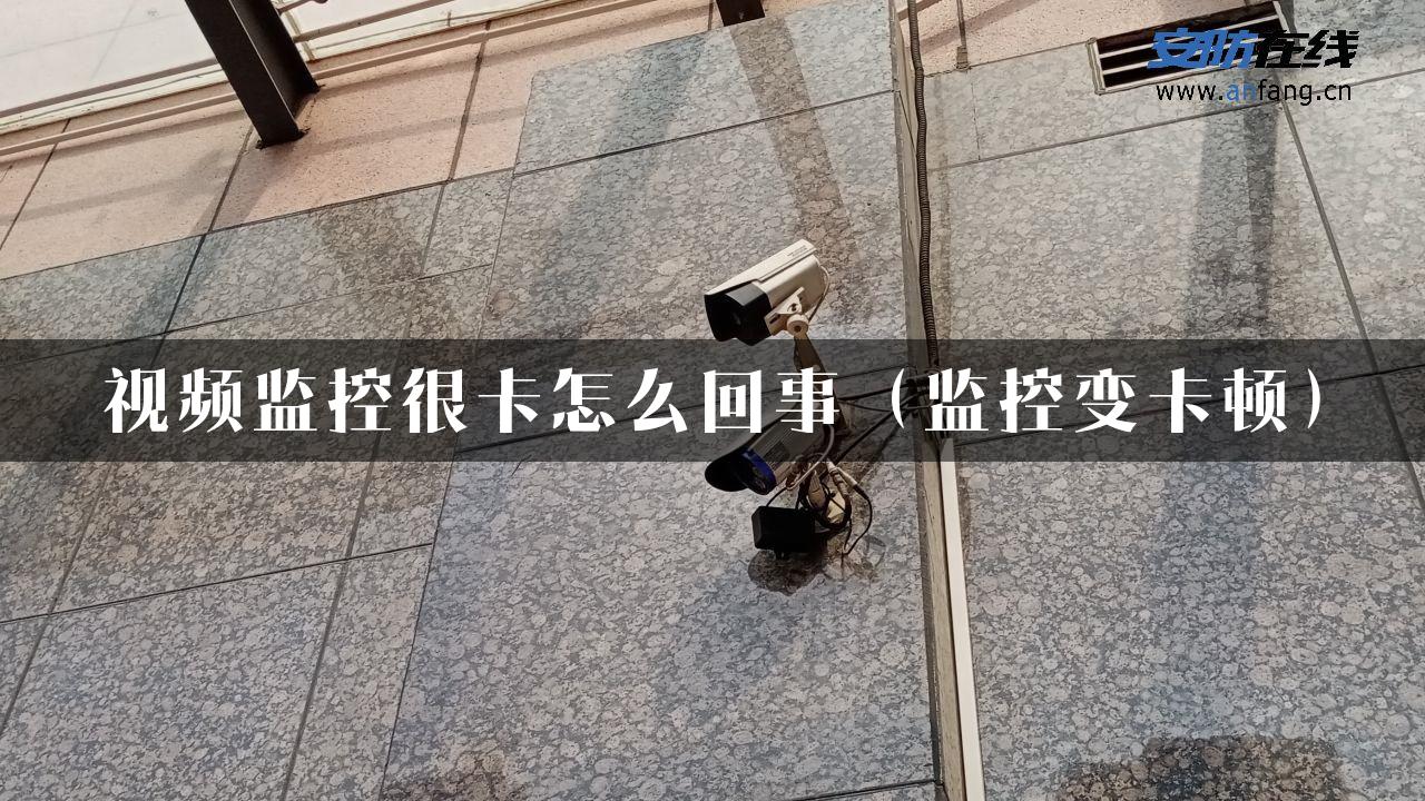 视频监控很卡怎么回事（监控变卡顿）