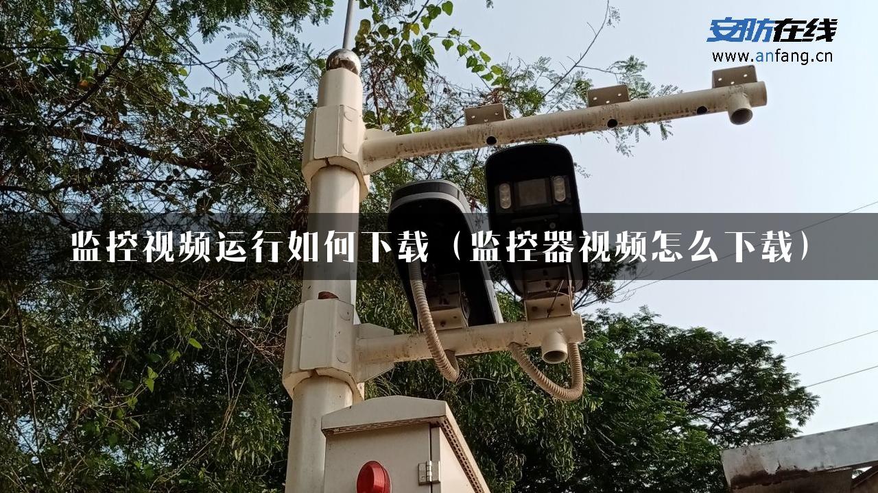 监控视频运行如何下载（监控器视频怎么下载）