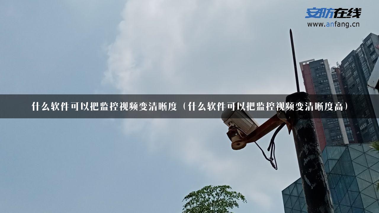 什么软件可以把监控视频变清晰度（什么软件可以把监控视频变清晰度高）