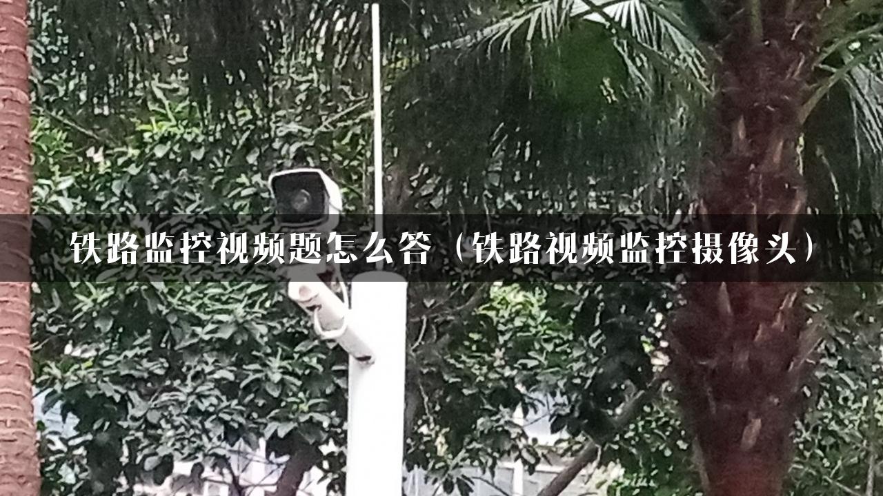 铁路监控视频题怎么答（铁路视频监控摄像头）