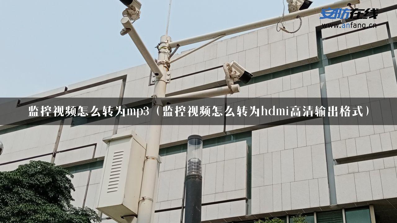 监控视频怎么转为mp3（监控视频怎么转为hdmi高清输出格式）