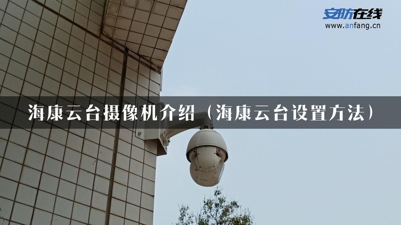 海康云台摄像机介绍（海康云台设置方法）