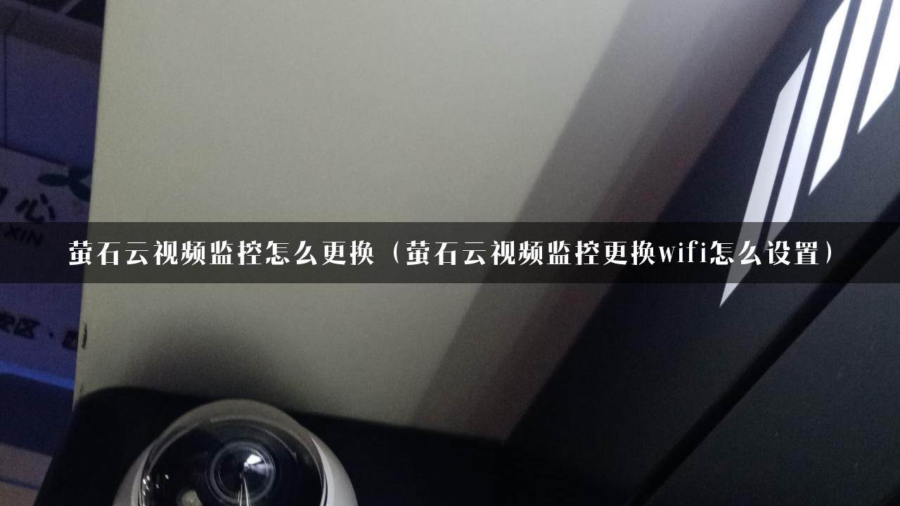 萤石云视频监控怎么更换（萤石云视频监控更换wifi怎么设置）