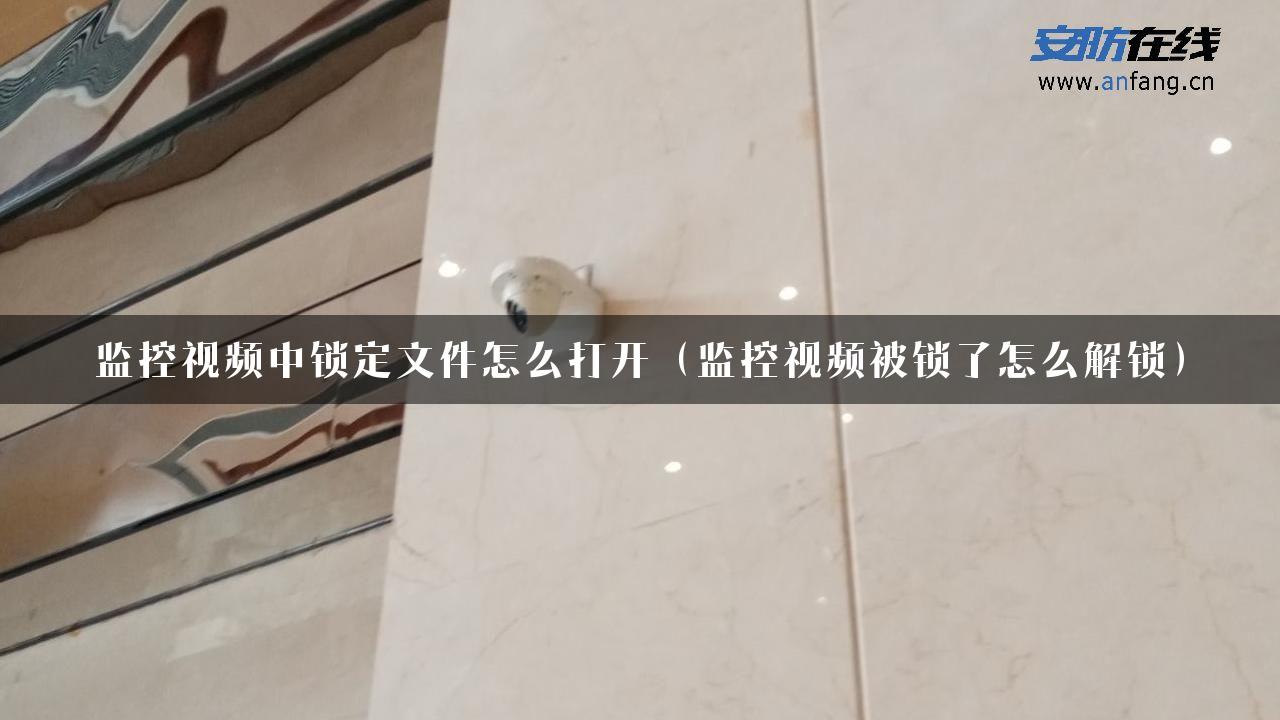 监控视频中锁定文件怎么打开（监控视频被锁了怎么解锁）