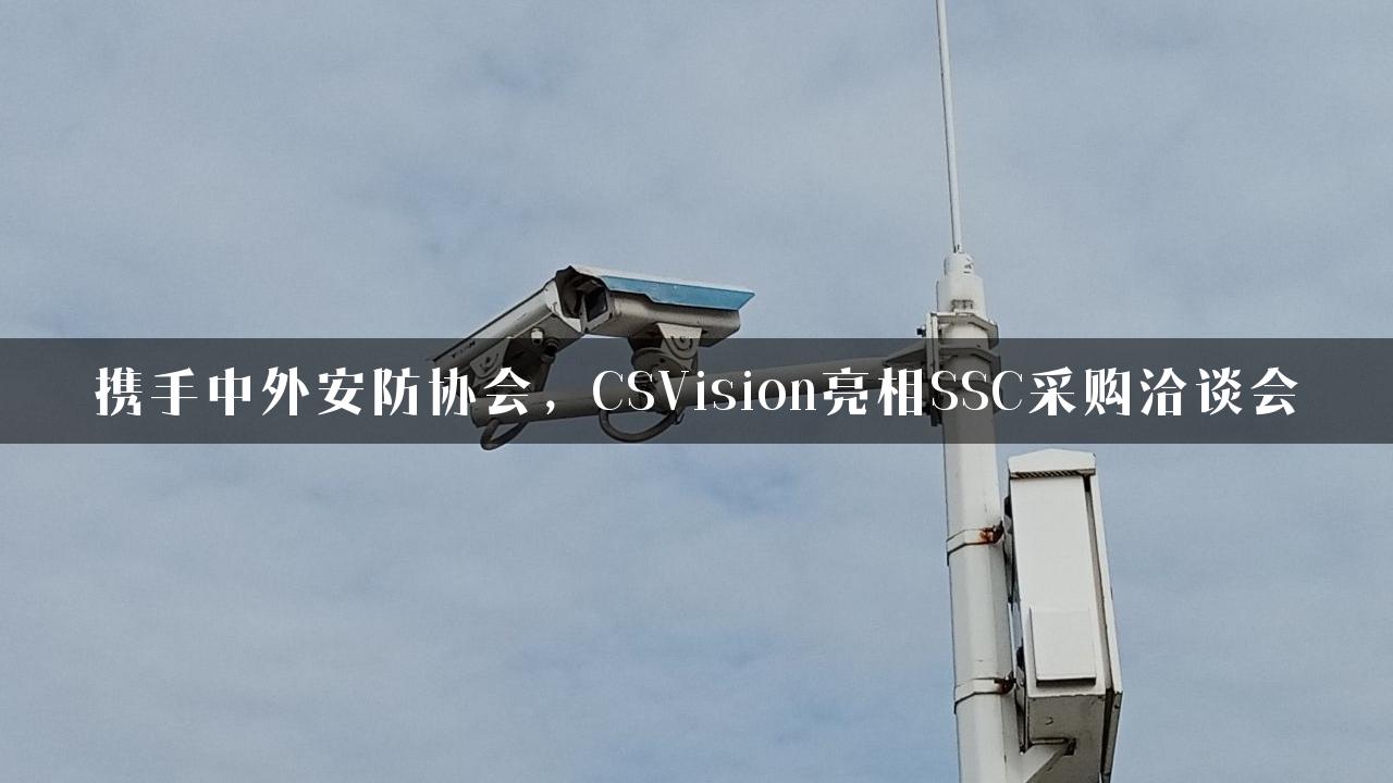 携手中外安防协会，CSVision亮相SSC采购洽谈会