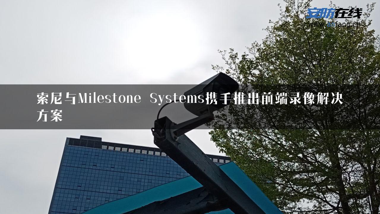 索尼与Milestone Systems携手推出前端录像解决方案