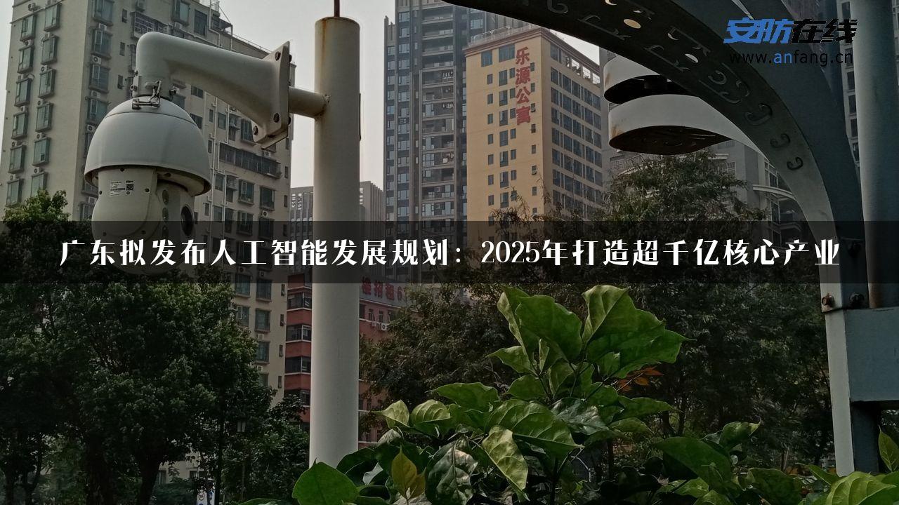 广东拟发布人工智能发展规划：2025年打造超千亿核心产业