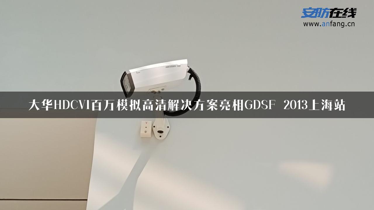 大华HDCVI百万模拟高清解决方案亮相GDSF 2013上海站