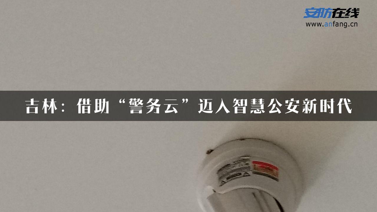 吉林：借助“警务云”迈入智慧公安新时代