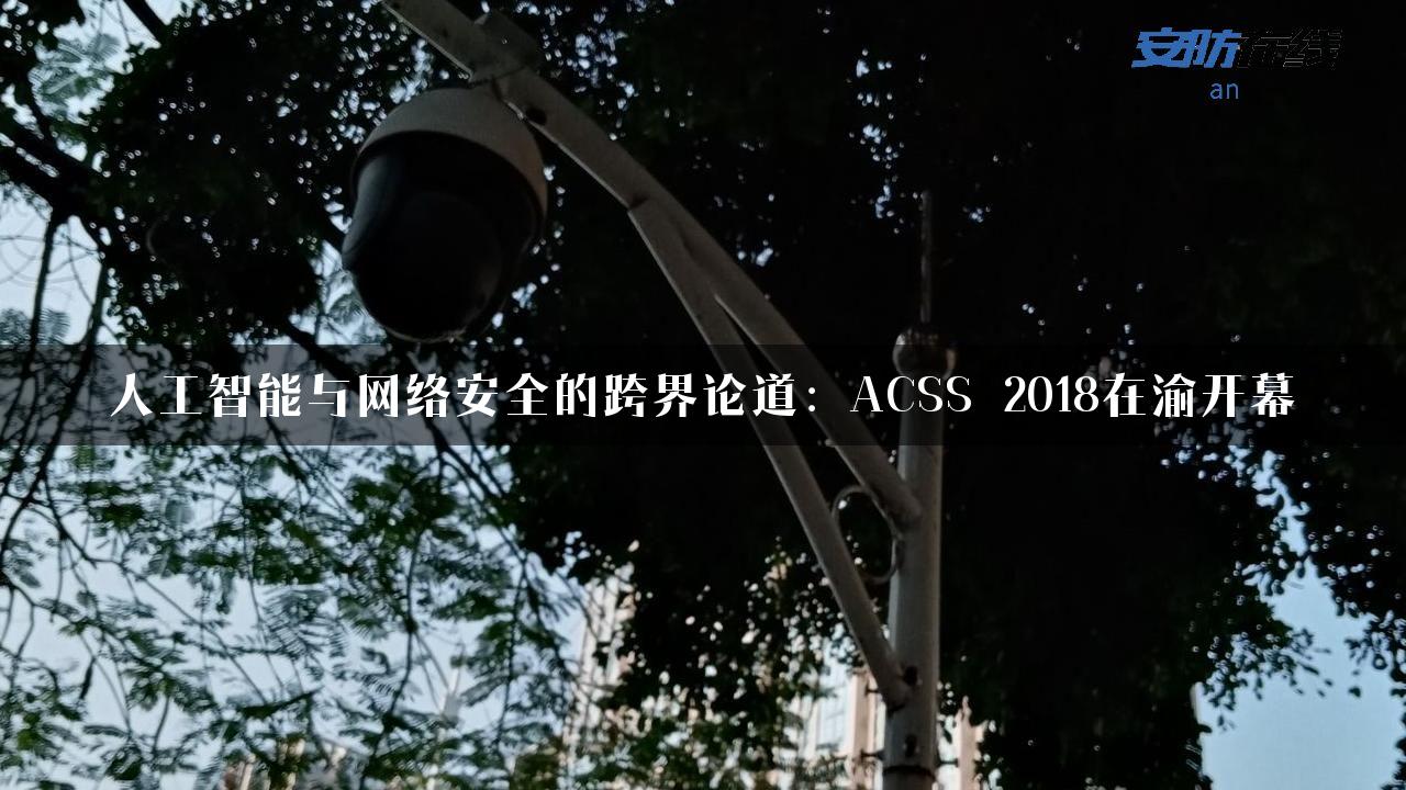 人工智能与网络安全的跨界论道：ACSS 2018在渝开幕