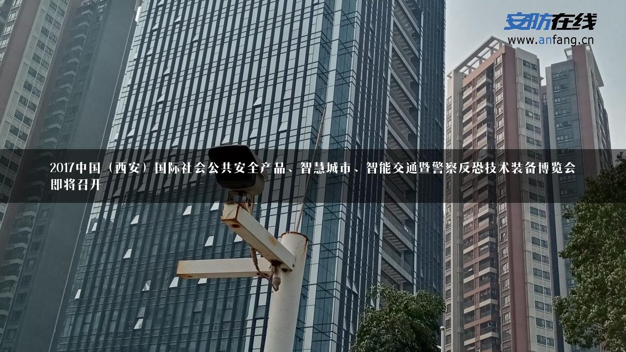 2017中国（西安）国际社会公共安全产品、智慧城市、智能交通暨警察反恐技术装备博览会即将召开