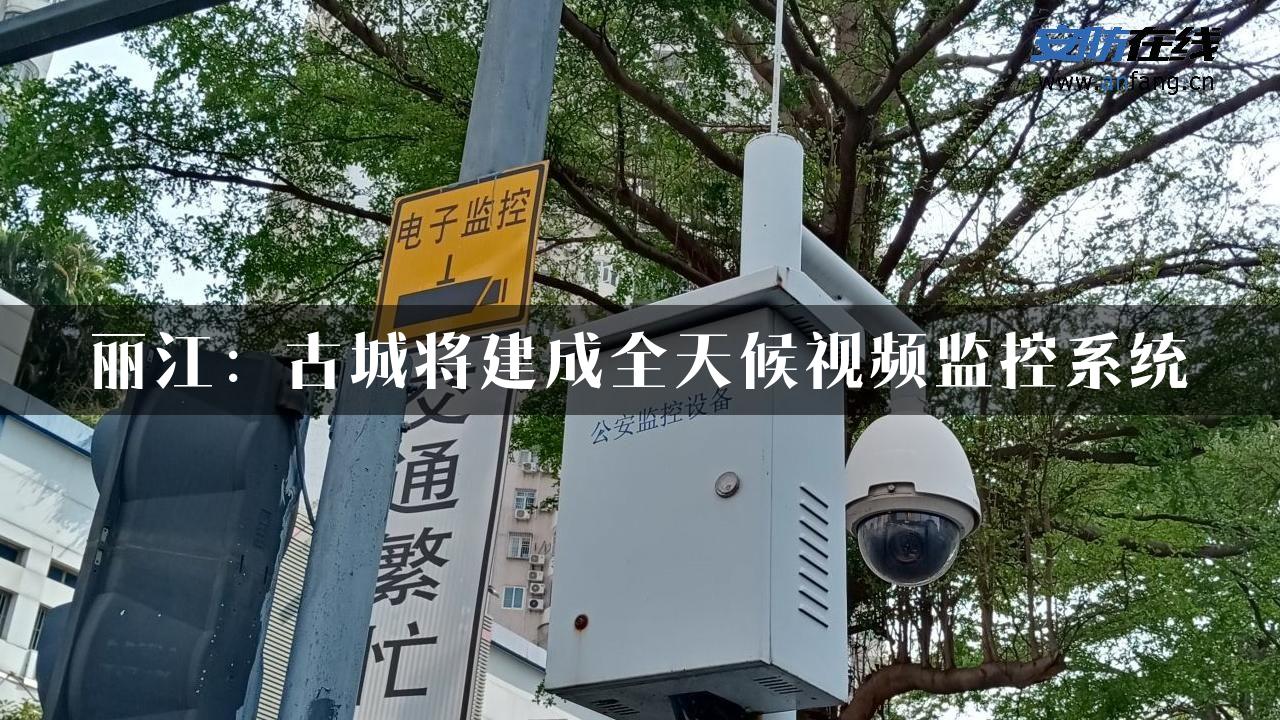 丽江：古城将建成全天候视频监控系统