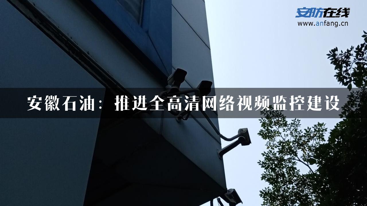 安徽石油：推进全高清网络视频监控建设