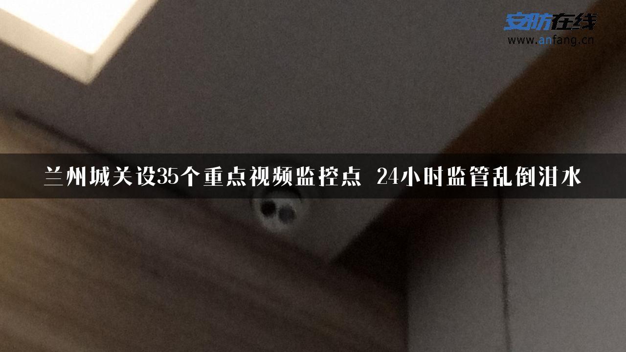 兰州城关设35个重点视频监控点 24小时监管乱倒泔水