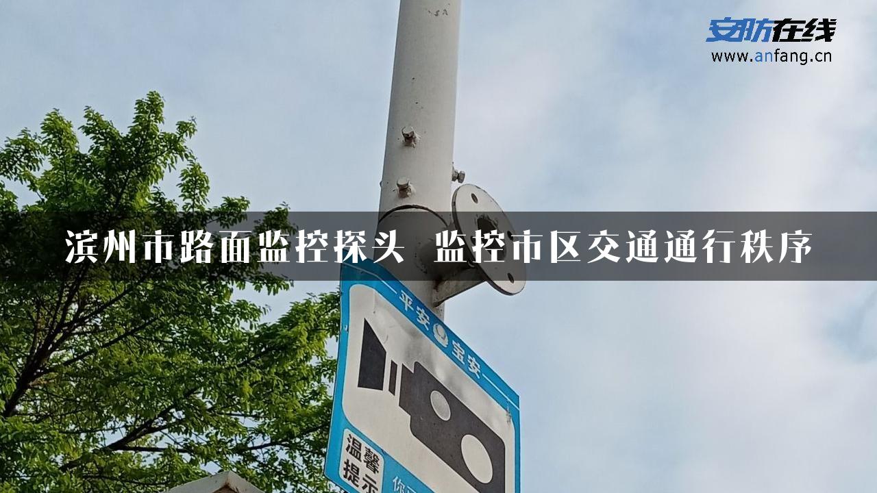 滨州市路面监控探头 监控市区交通通行秩序