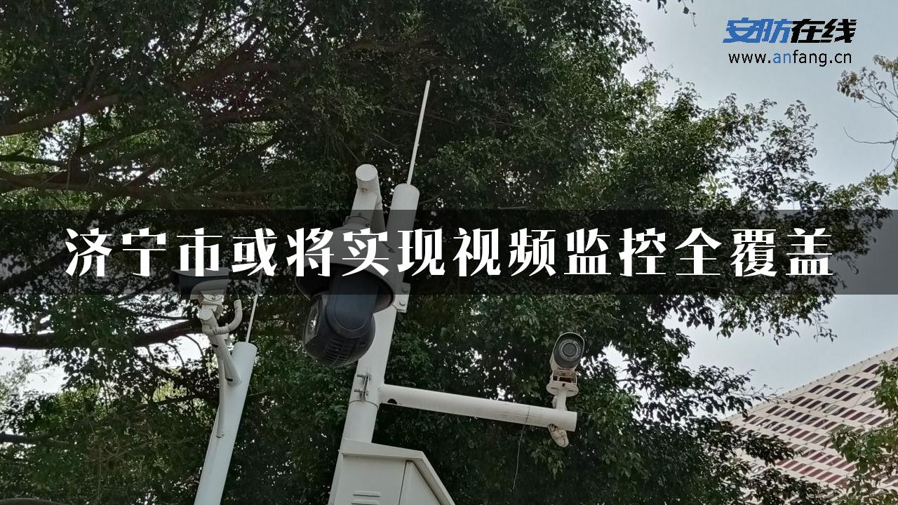 济宁市或将实现视频监控全覆盖