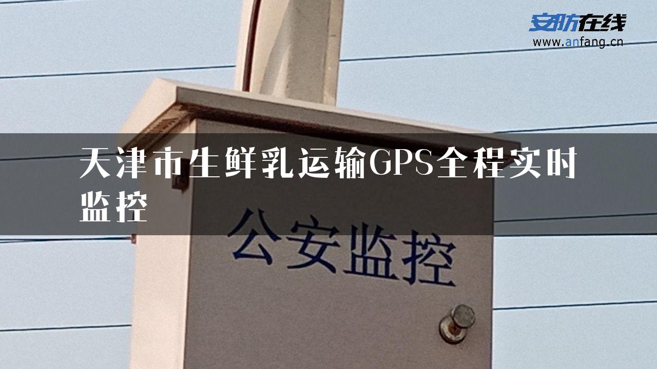 天津市生鲜乳运输GPS全程实时监控