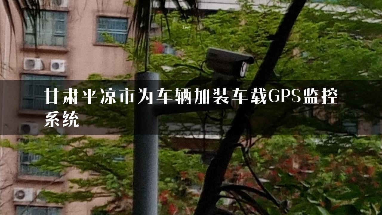 甘肃平凉市为车辆加装车载GPS监控系统