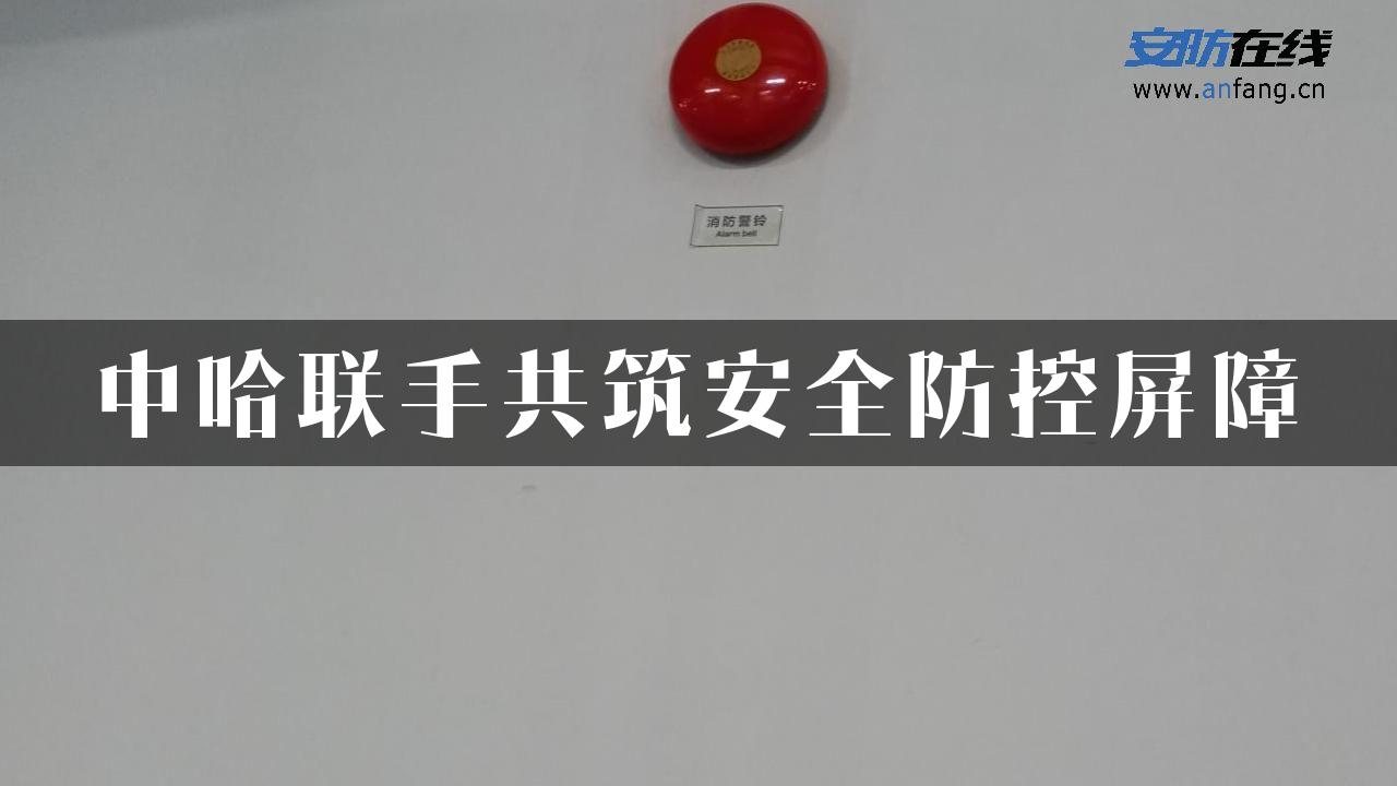 中哈联手共筑安全防控屏障